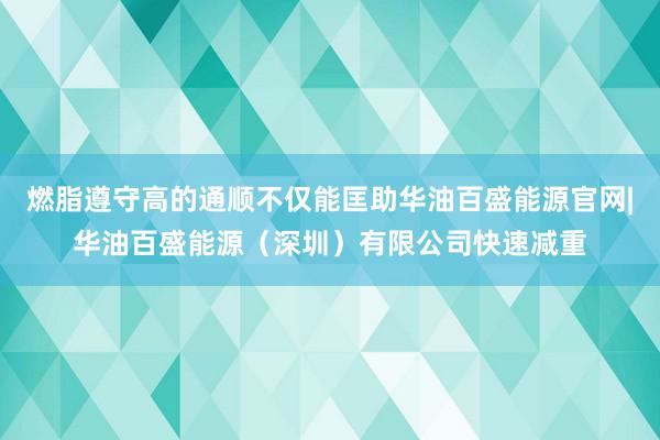 燃脂遵守高的通顺不仅能匡助华油百盛能源官网|华油百盛能源（深圳）有限公司快速减重