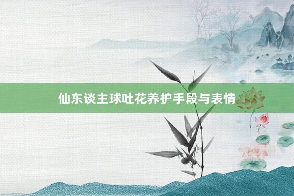 仙东谈主球吐花养护手段与表情