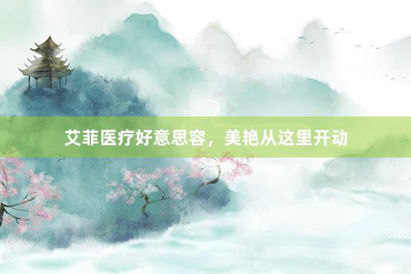 艾菲医疗好意思容，美艳从这里开动